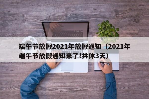 端午节放假2021年放假通知(2021年端午节放假通知来了!共休3天)