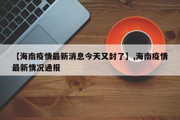 详细阅读:【海南疫情最新消息今天又封了】,海南疫情最新情况通报 【海南疫情最新消息今天又封了】,海南疫情最新情况通报
