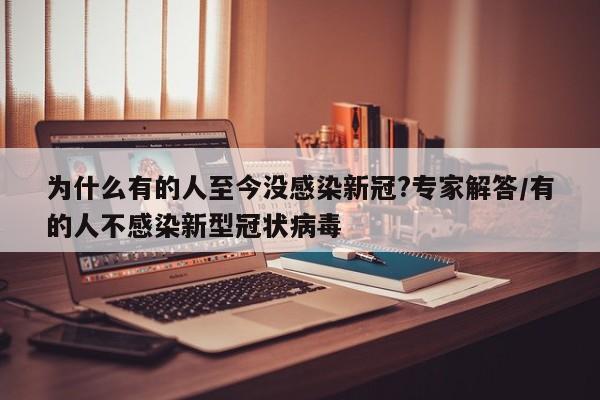 为什么有的人至今没感染新冠?专家解答/有的人不感染新型冠状病毒