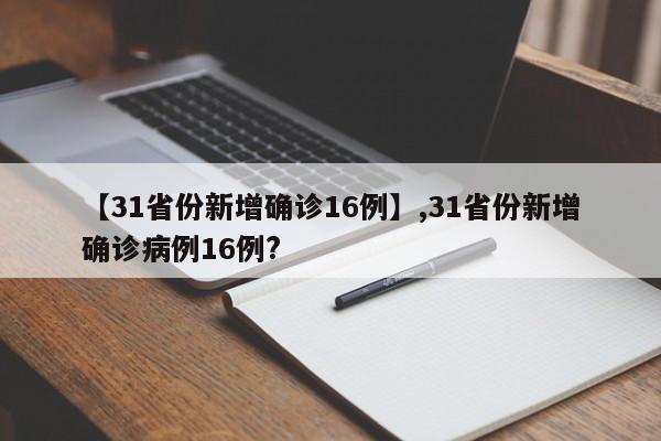详细阅读:【31省份新增确诊16例】,31省份新增确诊病例16例? 【31省份新增确诊16例】,31省份新增确诊病例16例?