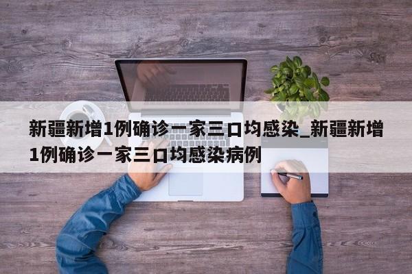 新疆新增1例确诊一家三口均感染_新疆新增1例确诊一家三口均感染病例