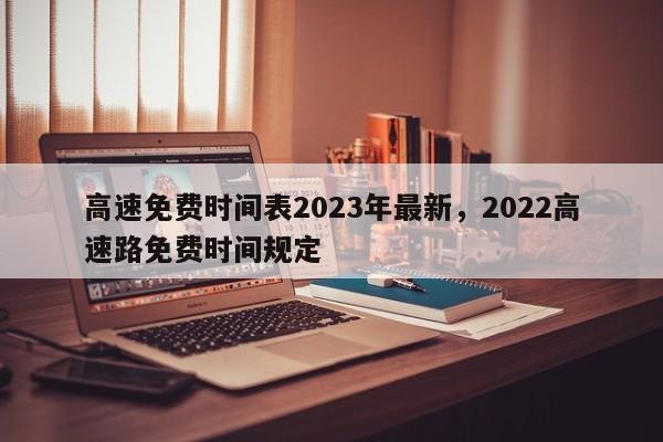 高速免费时间表2023年最新，2022高速路免费时间规定