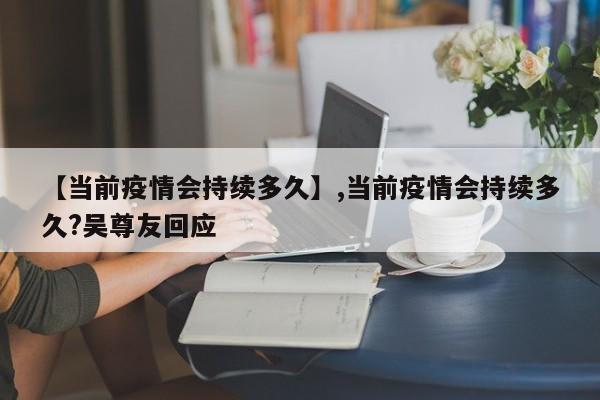 【当前疫情会持续多久】,当前疫情会持续多久?吴尊友回应