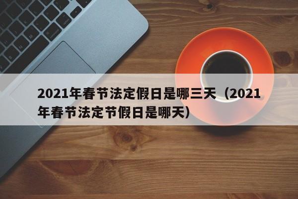详细阅读:2021年春节法定假日是哪三天(2021年春节法定节假日是哪天) 2021年春节法定假日是哪三天(2021年春节法定节假日是哪天)