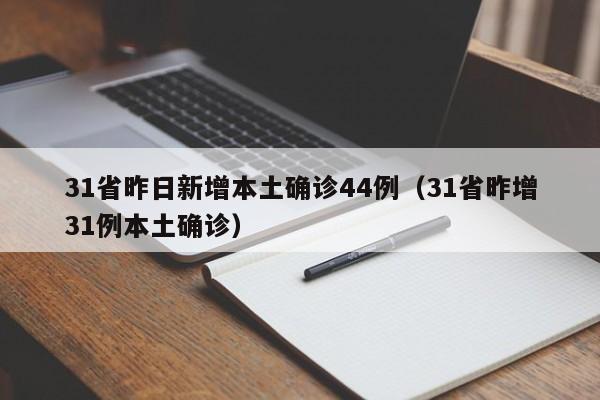 详细阅读:31省昨日新增本土确诊44例(31省昨增31例本土确诊) 31省昨日新增本土确诊44例(31省昨增31例本土确诊)