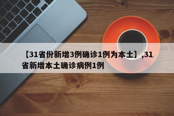 【31省份新增3例确诊1例为本土】,31省新增本土确诊病例1例
