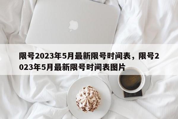 详细阅读:限号2023年5月最新限号时间表,限号2023年5月最新限号时间表图片 限号2023年5月最新限号时间表,限号2023年5月最新限号时间表图片