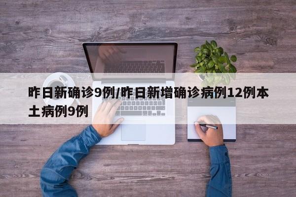详细阅读:昨日新确诊9例/昨日新增确诊病例12例本土病例9例 昨日新确诊9例/昨日新增确诊病例12例本土病例9例