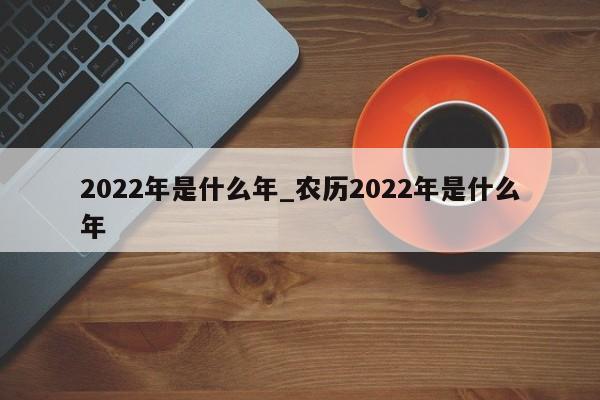 2022年是什么年_农历2022年是什么年