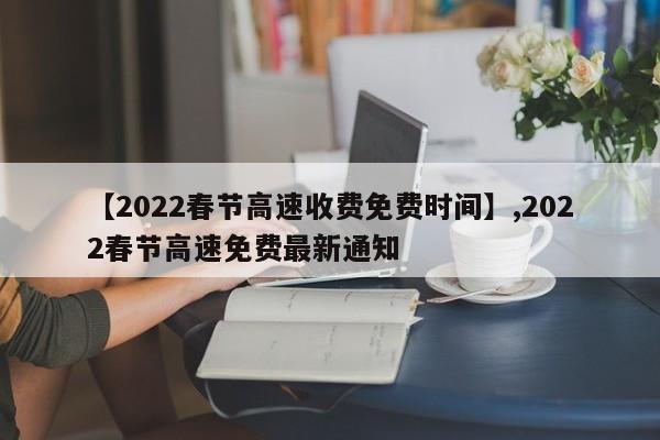 【2022春节高速收费免费时间】,2022春节高速免费最新通知