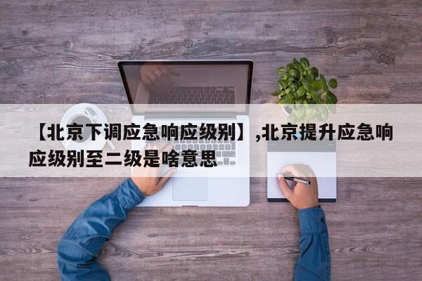 详细阅读:【北京下调应急响应级别】,北京提升应急响应级别至二级是啥意思 【北京下调应急响应级别】,北京提升应急响应级别至二级是啥意思