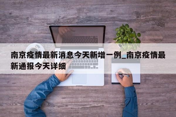 详细阅读:南京疫情最新消息今天新增一例_南京疫情最新通报今天详细 南京疫情最新消息今天新增一例_南京疫情最新通报今天详细