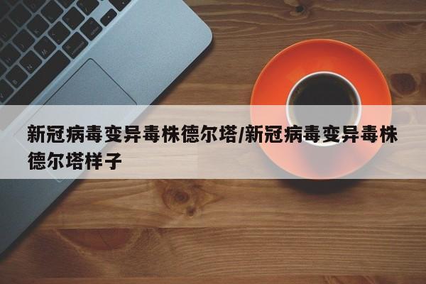 详细阅读:新冠病毒变异毒株德尔塔/新冠病毒变异毒株德尔塔样子 新冠病毒变异毒株德尔塔/新冠病毒变异毒株德尔塔样子