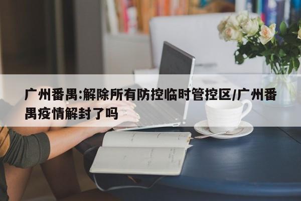详细阅读:广州番禺:解除所有防控临时管控区/广州番禺疫情解封了吗 广州番禺:解除所有防控临时管控区/广州番禺疫情解封了吗