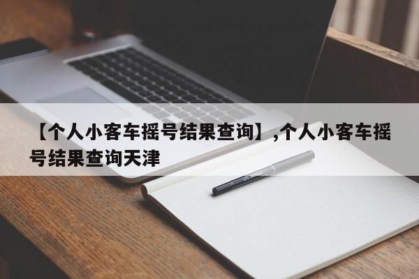 详细阅读:【个人小客车摇号结果查询】,个人小客车摇号结果查询天津 【个人小客车摇号结果查询】,个人小客车摇号结果查询天津