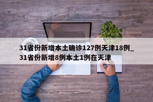 31省份新增本土确诊127例天津18例_31省份新增8例本土1例在天津
