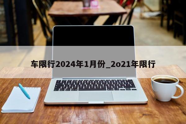车限行2024年1月份_2o21年限行