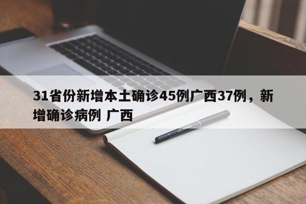 详细阅读:31省份新增本土确诊45例广西37例,新增确诊病例 广西 31省份新增本土确诊45例广西37例,新增确诊病例 广西