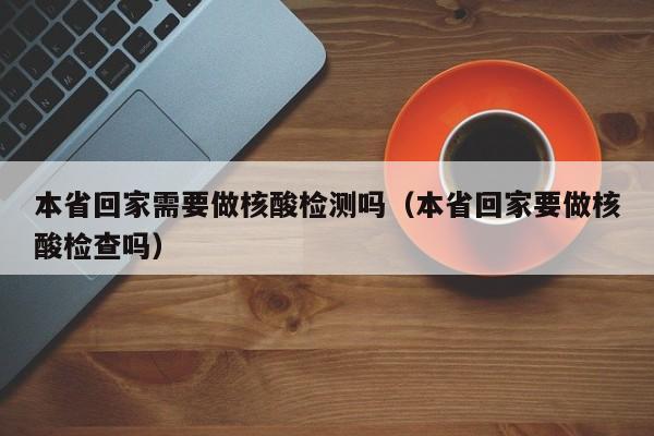 详细阅读:本省回家需要做核酸检测吗(本省回家要做核酸检查吗) 本省回家需要做核酸检测吗(本省回家要做核酸检查吗)