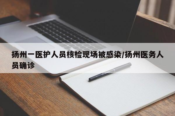 详细阅读:扬州一医护人员核检现场被感染/扬州医务人员确诊 扬州一医护人员核检现场被感染/扬州医务人员确诊