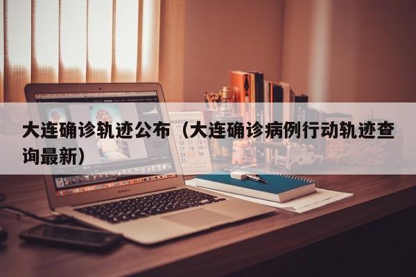 大连确诊轨迹公布(大连确诊病例行动轨迹查询最新)