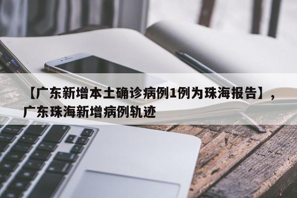 详细阅读:【广东新增本土确诊病例1例为珠海报告】,广东珠海新增病例轨迹 【广东新增本土确诊病例1例为珠海报告】,广东珠海新增病例轨迹