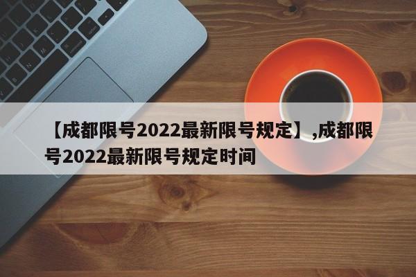 详细阅读:【成都限号2022最新限号规定】,成都限号2022最新限号规定时间 【成都限号2022最新限号规定】,成都限号2022最新限号规定时间