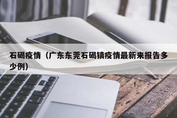 详细阅读:石碣疫情(广东东莞石碣镇疫情最新来报告多少例) 石碣疫情(广东东莞石碣镇疫情最新来报告多少例)