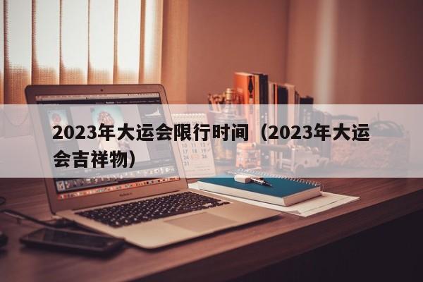 2023年大运会限行时间（2023年大运会吉祥物）