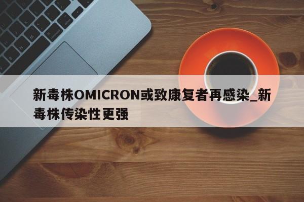 新毒株OMICRON或致康复者再感染_新毒株传染性更强