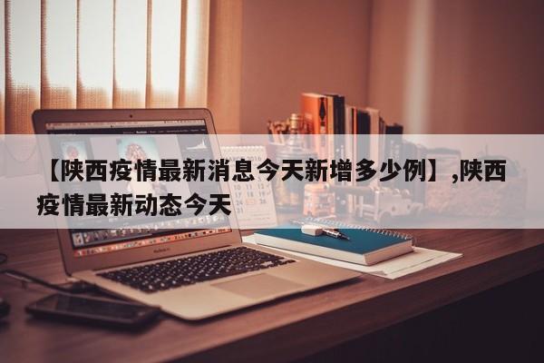 详细阅读:【陕西疫情最新消息今天新增多少例】,陕西疫情最新动态今天 【陕西疫情最新消息今天新增多少例】,陕西疫情最新动态今天