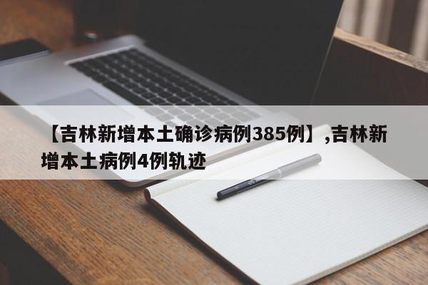 详细阅读:【吉林新增本土确诊病例385例】,吉林新增本土病例4例轨迹 【吉林新增本土确诊病例385例】,吉林新增本土病例4例轨迹