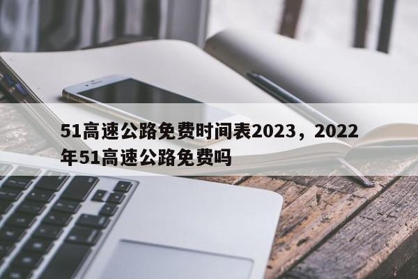 详细阅读:51高速公路免费时间表2023,2022年51高速公路免费吗 51高速公路免费时间表2023,2022年51高速公路免费吗