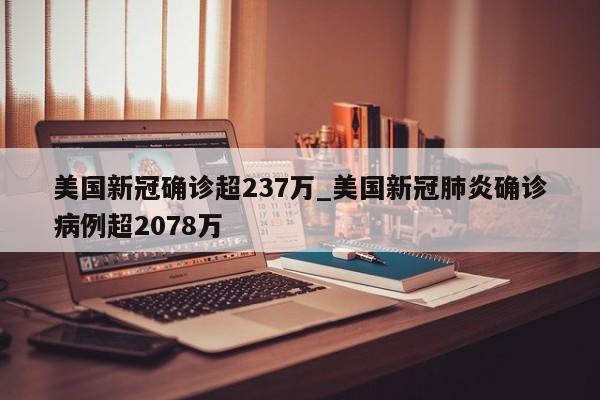 详细阅读:美国新冠确诊超237万_美国新冠肺炎确诊病例超2078万 美国新冠确诊超237万_美国新冠肺炎确诊病例超2078万