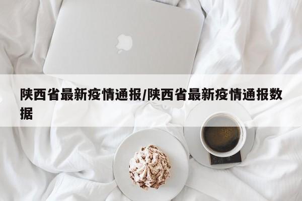 陕西省最新疫情通报/陕西省最新疫情通报数据