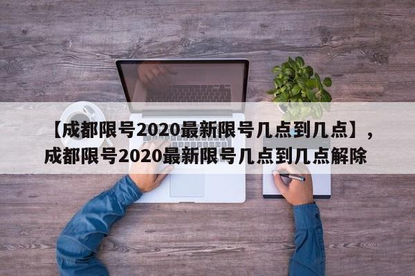 详细阅读:【成都限号2020最新限号几点到几点】,成都限号2020最新限号几点到几点解除 【成都限号2020最新限号几点到几点】,成都限号2020最新限号几点到几点解除