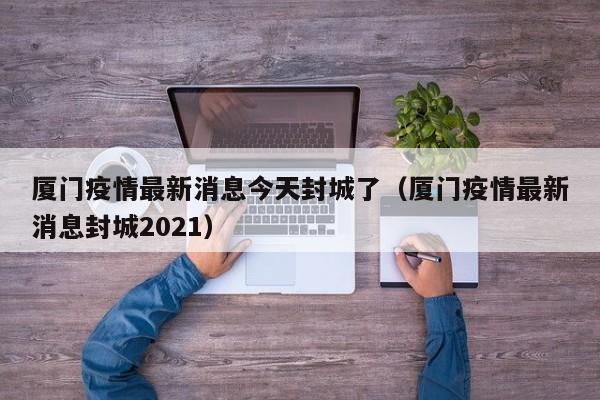 详细阅读:厦门疫情最新消息今天封城了(厦门疫情最新消息封城2021) 厦门疫情最新消息今天封城了(厦门疫情最新消息封城2021)