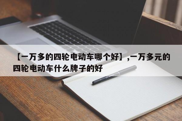 【一万多的四轮电动车哪个好】,一万多元的四轮电动车什么牌子的好