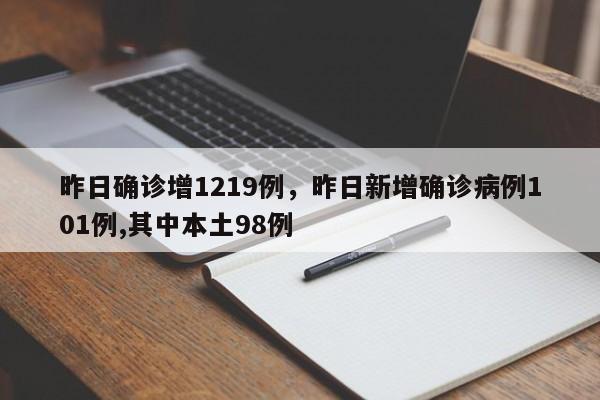 详细阅读:昨日确诊增1219例,昨日新增确诊病例101例,其中本土98例 昨日确诊增1219例,昨日新增确诊病例101例,其中本土98例