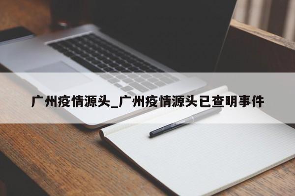 详细阅读:广州疫情源头_广州疫情源头已查明事件 广州疫情源头_广州疫情源头已查明事件