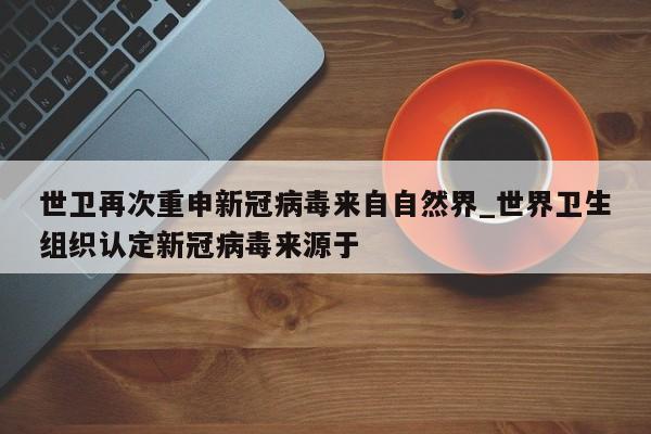 详细阅读:世卫再次重申新冠病毒来自自然界_世界卫生组织认定新冠病毒来源于 世卫再次重申新冠病毒来自自然界_世界卫生组织认定新冠病毒来源于