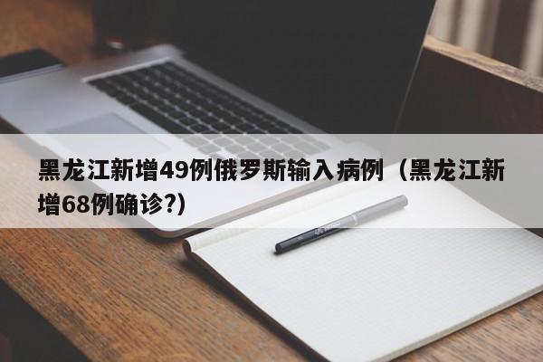 详细阅读:黑龙江新增49例俄罗斯输入病例(黑龙江新增68例确诊?) 黑龙江新增49例俄罗斯输入病例(黑龙江新增68例确诊?)