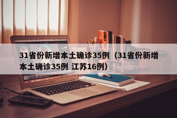 详细阅读:31省份新增本土确诊35例(31省份新增本土确诊35例 江苏16例) 31省份新增本土确诊35例(31省份新增本土确诊35例 江苏16例)