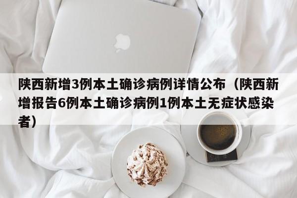 陕西新增3例本土确诊病例详情公布（陕西新增报告6例本土确诊病例1例本土无症状感染者）