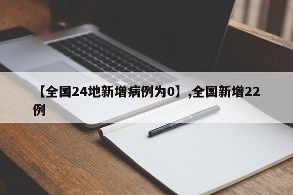 【全国24地新增病例为0】,全国新增22例