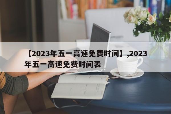 【2023年五一高速免费时间】,2023年五一高速免费时间表