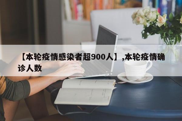 详细阅读:【本轮疫情感染者超900人】,本轮疫情确诊人数 【本轮疫情感染者超900人】,本轮疫情确诊人数