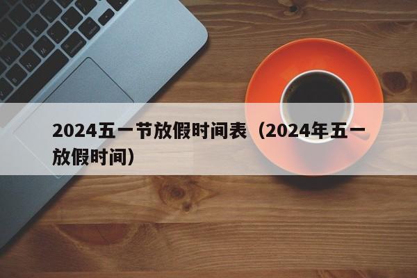2024五一节放假时间表（2024年五一放假时间）