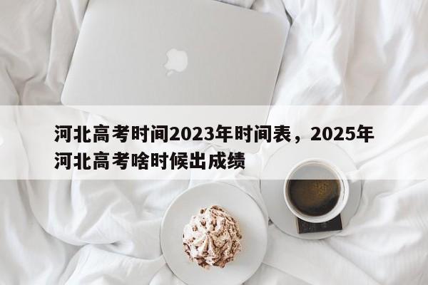 河北高考时间2023年时间表，2025年河北高考啥时候出成绩