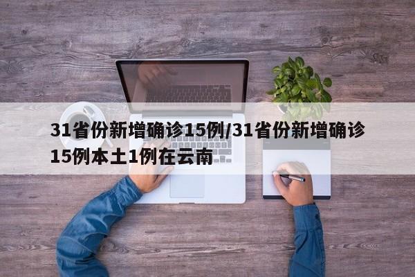 详细阅读:31省份新增确诊15例/31省份新增确诊15例本土1例在云南 31省份新增确诊15例/31省份新增确诊15例本土1例在云南